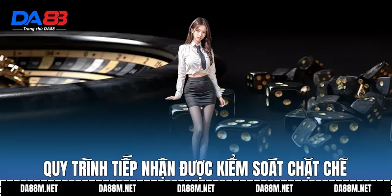 Quy trình tiếp nhận được kiểm soát chặt chẽ