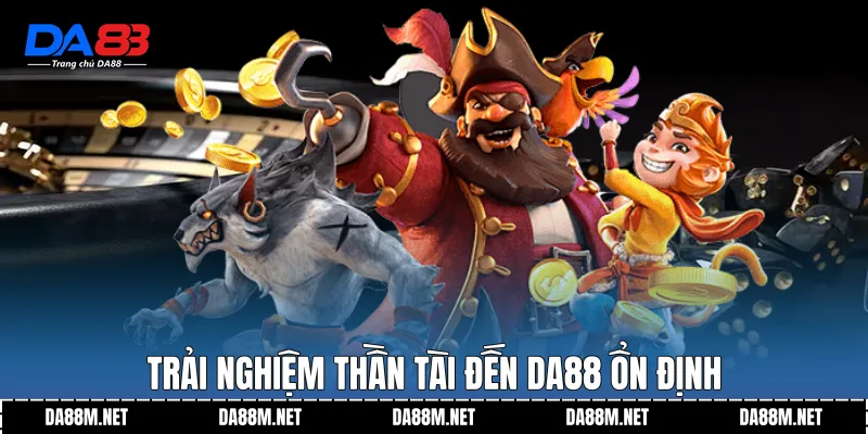 Trải nghiệm Thần Tài Đến DA88 ổn định
